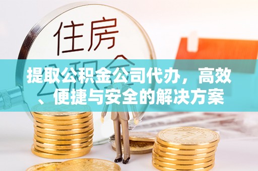 类乌齐提取公积金公司代办，高效、便捷与安全的解决方案