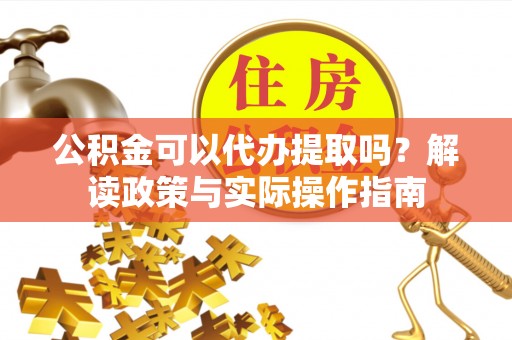 类乌齐公积金可以代办提取吗？解读政策与实际操作指南