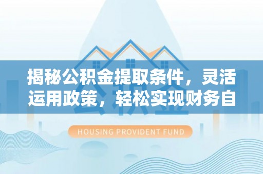类乌齐揭秘公积金提取条件，灵活运用政策，轻松实现财务自由