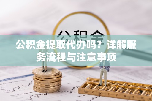 类乌齐公积金提取代办吗？详解服务流程与注意事项