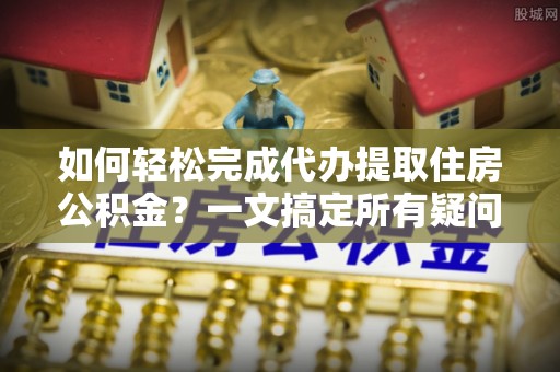 类乌齐如何轻松完成代办提取住房公积金？一文搞定所有疑问