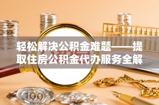 类乌齐轻松解决公积金难题——提取住房公积金代办服务全解析