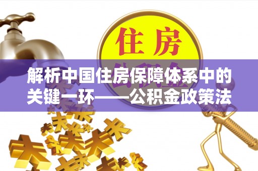 类乌齐解析中国住房保障体系中的关键一环——公积金政策法规的演变与影响