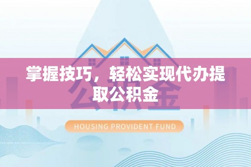 类乌齐掌握技巧，轻松实现代办提取公积金