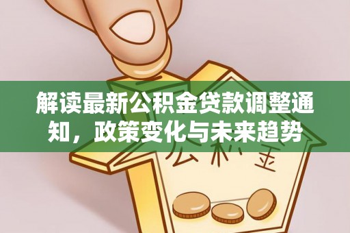 类乌齐解读最新公积金贷款调整通知，政策变化与未来趋势