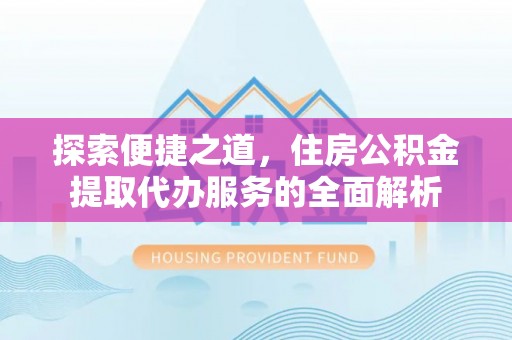 类乌齐探索便捷之道，住房公积金提取代办服务的全面解析