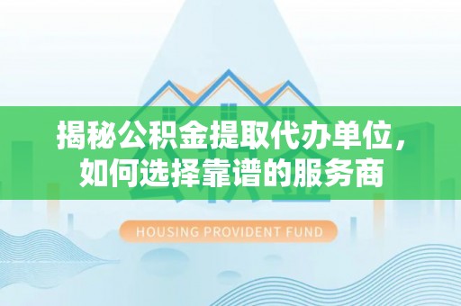 类乌齐揭秘公积金提取代办单位，如何选择靠谱的服务商