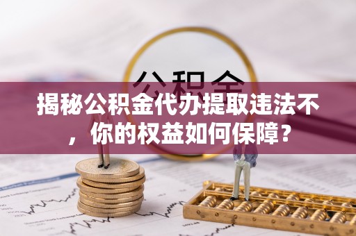 类乌齐揭秘公积金代办提取违法不，你的权益如何保障？